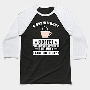 A day without Coffee probably wouldn't kill me but why take the risk Baseball T-Shirt